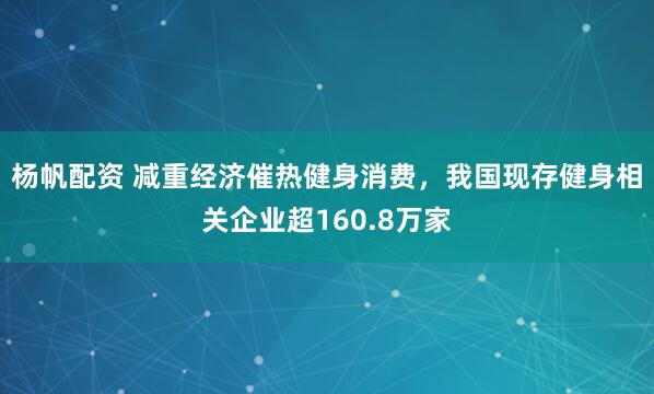 杨帆配资 减重经济催热健身消费，我国现存健身相关企业超160.8万家