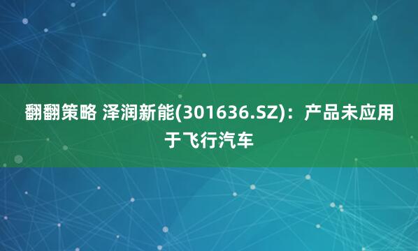翻翻策略 泽润新能(301636.SZ)：产品未应用于飞行汽车