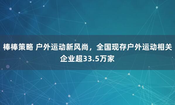 棒棒策略 户外运动新风尚，全国现存户外运动相关企业超33.5万家