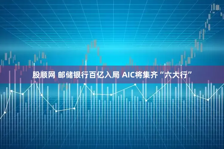 股顺网 邮储银行百亿入局 AIC将集齐“六大行”