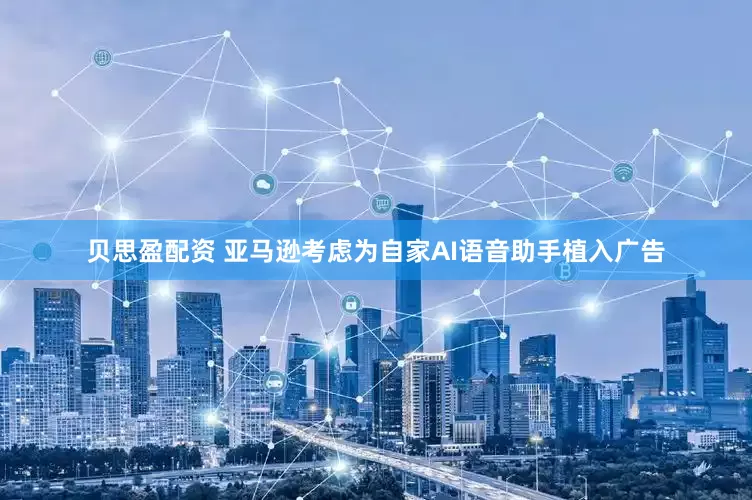 贝思盈配资 亚马逊考虑为自家AI语音助手植入广告