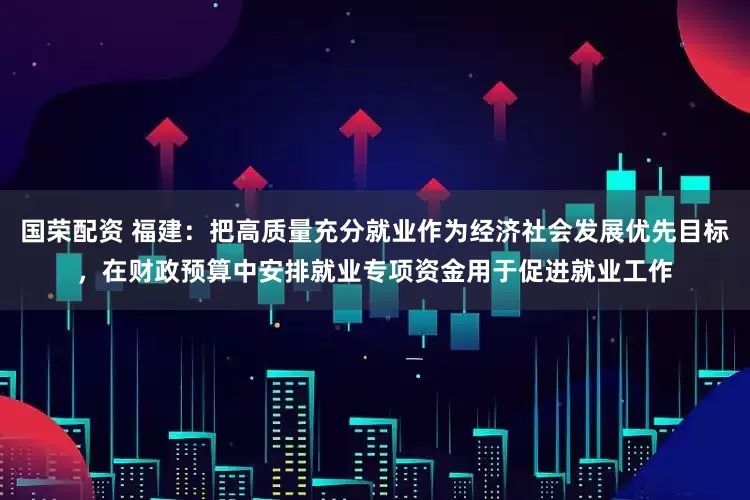 国荣配资 福建：把高质量充分就业作为经济社会发展优先目标，在财政预算中安排就业专项资金用于促进就业工作