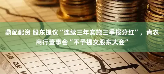 鼎配配资 股东提议“连续三年实施三季报分红”，青农商行董事会“不予提交股东大会”