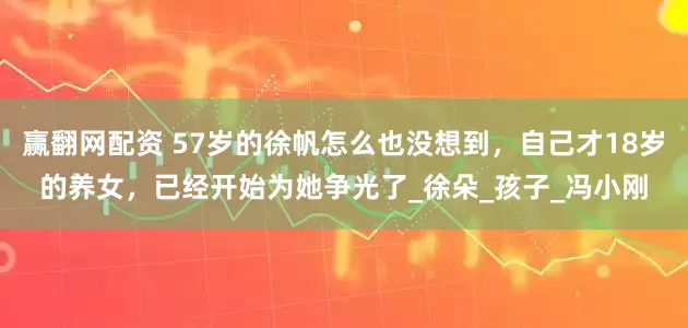 赢翻网配资 57岁的徐帆怎么也没想到，自己才18岁的养女，已经开始为她争光了_徐朵_孩子_冯小刚