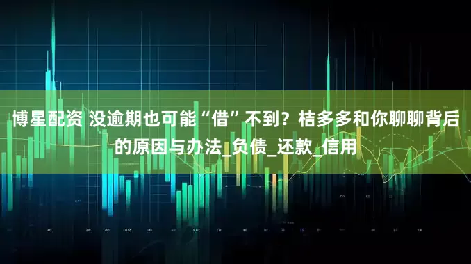 博星配资 没逾期也可能“借”不到？桔多多和你聊聊背后的原因与办法_负债_还款_信用