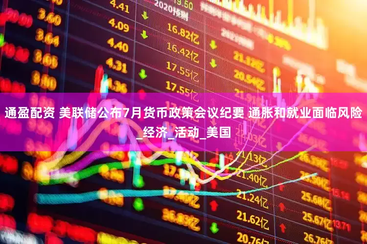 通盈配资 美联储公布7月货币政策会议纪要 通胀和就业面临风险_经济_活动_美国