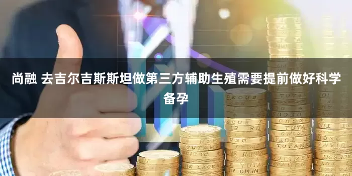 尚融 去吉尔吉斯斯坦做第三方辅助生殖需要提前做好科学备孕