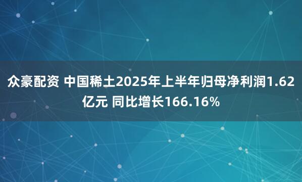众豪配资 中国稀土2025年上半年归母净利润1.62亿元 同比增长166.16%