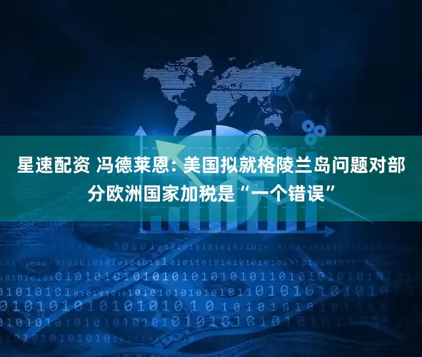 星速配资 冯德莱恩: 美国拟就格陵兰岛问题对部分欧洲国家加税是“一个错误”