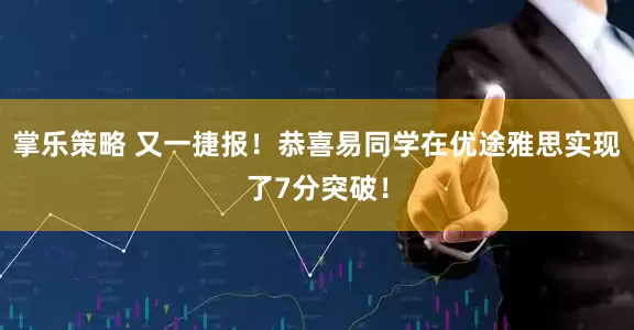 掌乐策略 又一捷报！恭喜易同学在优途雅思实现了7分突破！
