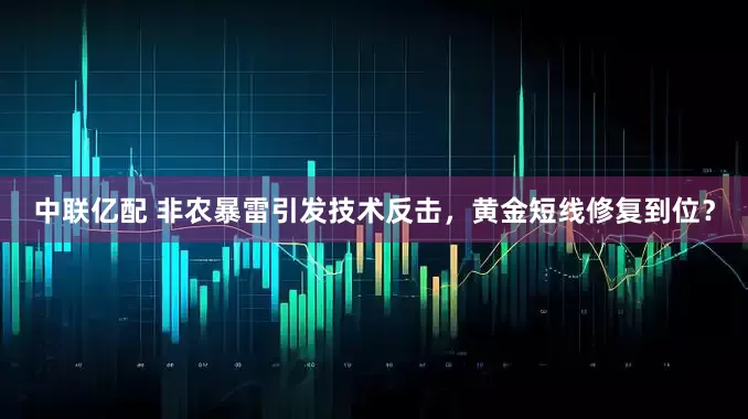 中联亿配 非农暴雷引发技术反击，黄金短线修复到位？
