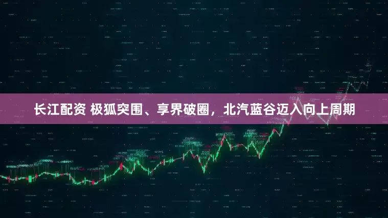 长江配资 极狐突围、享界破圈，北汽蓝谷迈入向上周期