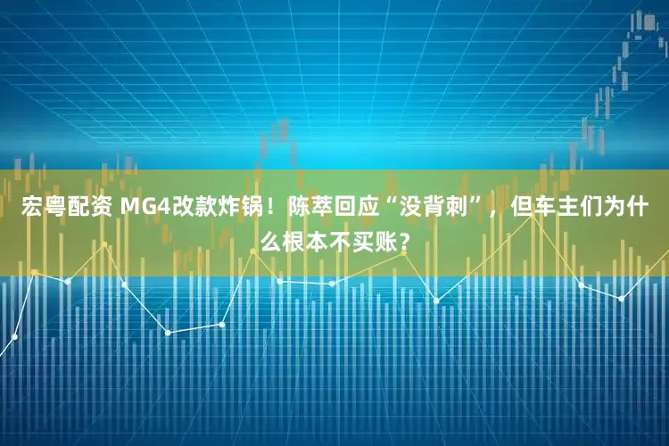 宏粤配资 MG4改款炸锅！陈萃回应“没背刺”，但车主们为什么根本不买账？