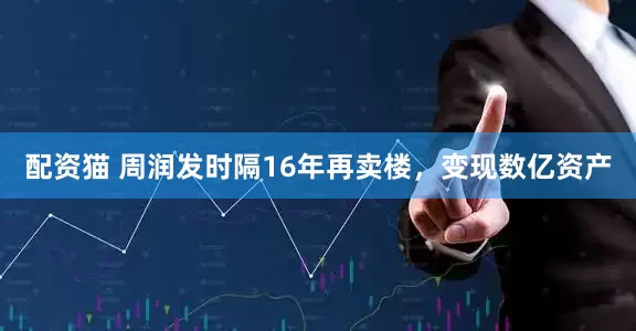 配资猫 周润发时隔16年再卖楼，变现数亿资产