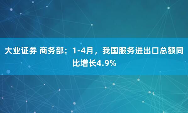 大业证券 商务部：1-4月，我国服务进出口总额同比增长4.9%