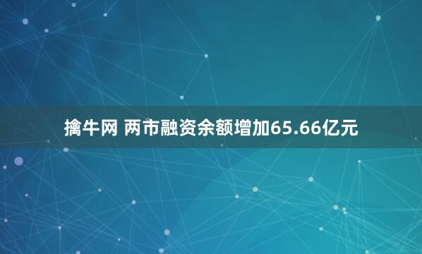 擒牛网 两市融资余额增加65.66亿元