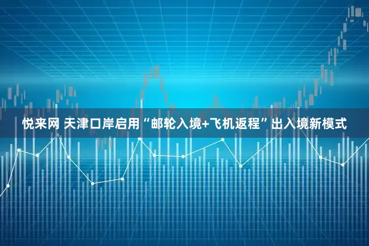 悦来网 天津口岸启用“邮轮入境+飞机返程”出入境新模式
